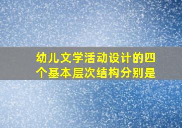 幼儿文学活动设计的四个基本层次结构分别是