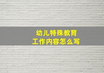 幼儿特殊教育工作内容怎么写