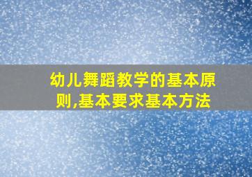 幼儿舞蹈教学的基本原则,基本要求基本方法