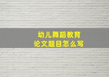 幼儿舞蹈教育论文题目怎么写