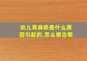 幼儿荨麻疹是什么原因引起的,怎么根治呢