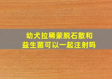 幼犬拉稀蒙脱石散和益生菌可以一起注射吗