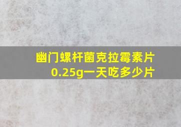 幽门螺杆菌克拉霉素片0.25g一天吃多少片