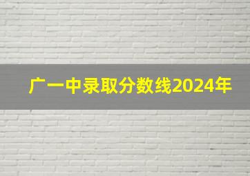 广一中录取分数线2024年