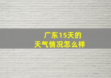 广东15天的天气情况怎么样