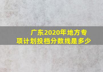 广东2020年地方专项计划投档分数线是多少