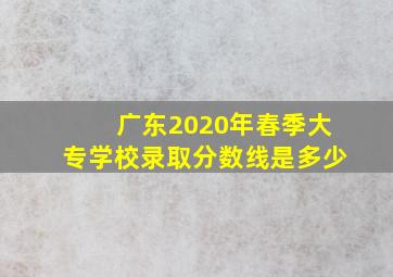 广东2020年春季大专学校录取分数线是多少