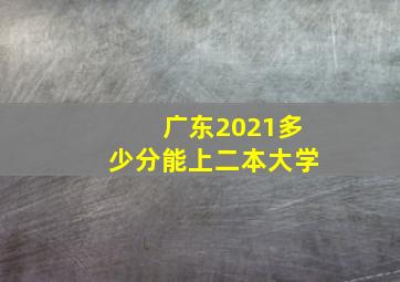 广东2021多少分能上二本大学