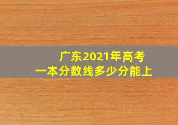 广东2021年高考一本分数线多少分能上