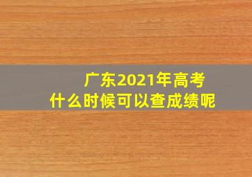 广东2021年高考什么时候可以查成绩呢