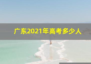 广东2021年高考多少人