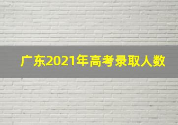 广东2021年高考录取人数