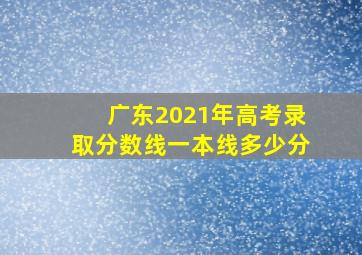 广东2021年高考录取分数线一本线多少分