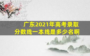 广东2021年高考录取分数线一本线是多少名啊