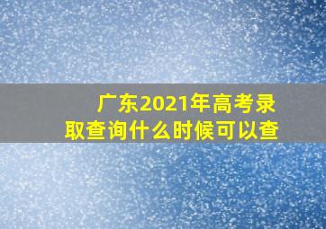 广东2021年高考录取查询什么时候可以查