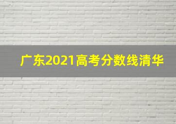 广东2021高考分数线清华