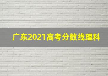 广东2021高考分数线理科