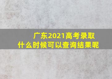 广东2021高考录取什么时候可以查询结果呢