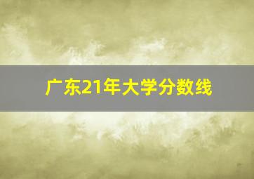 广东21年大学分数线