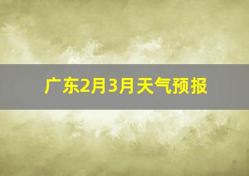 广东2月3月天气预报