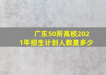 广东50所高校2021年招生计划人数是多少