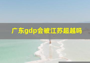 广东gdp会被江苏超越吗