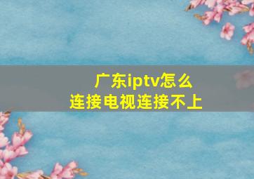 广东iptv怎么连接电视连接不上