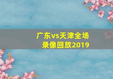 广东vs天津全场录像回放2019