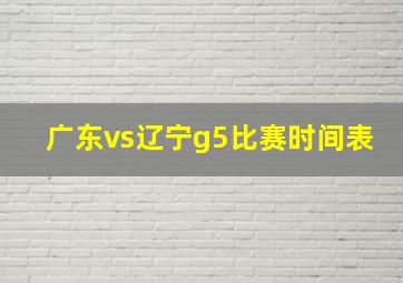 广东vs辽宁g5比赛时间表