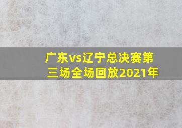 广东vs辽宁总决赛第三场全场回放2021年