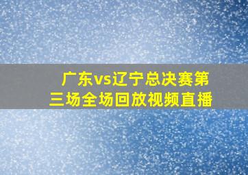 广东vs辽宁总决赛第三场全场回放视频直播