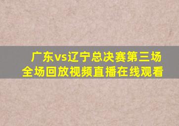 广东vs辽宁总决赛第三场全场回放视频直播在线观看