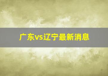 广东vs辽宁最新消息