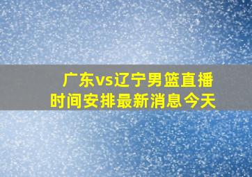 广东vs辽宁男篮直播时间安排最新消息今天