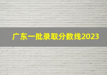 广东一批录取分数线2023