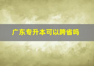 广东专升本可以跨省吗