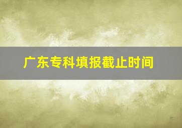 广东专科填报截止时间