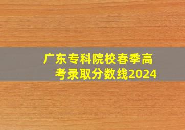 广东专科院校春季高考录取分数线2024