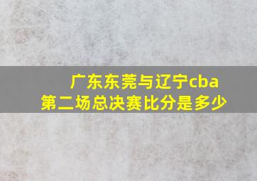 广东东莞与辽宁cba第二场总决赛比分是多少