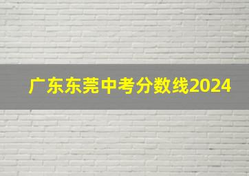 广东东莞中考分数线2024