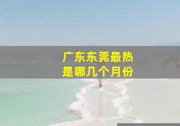 广东东莞最热是哪几个月份