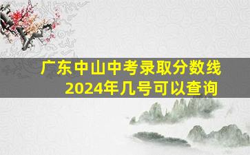 广东中山中考录取分数线2024年几号可以查询