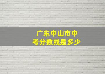 广东中山市中考分数线是多少