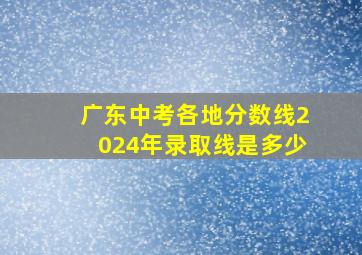 广东中考各地分数线2024年录取线是多少