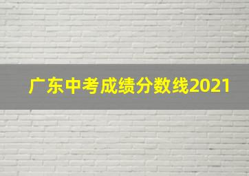 广东中考成绩分数线2021