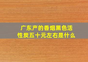 广东产的香烟黑色活性炭五十元左右是什么