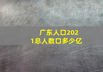 广东人口2021总人数口多少亿