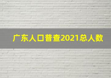 广东人口普查2021总人数