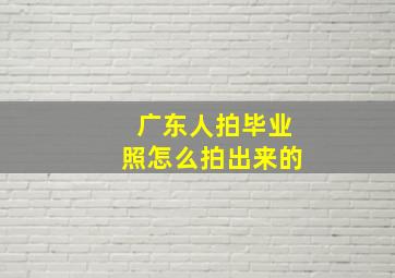 广东人拍毕业照怎么拍出来的