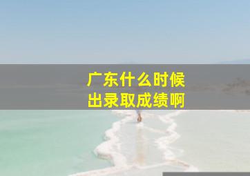 广东什么时候出录取成绩啊